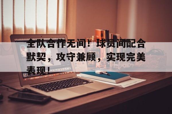 全队合作无间！球员间配合默契，攻守兼顾，实现完美表现！的简单介绍